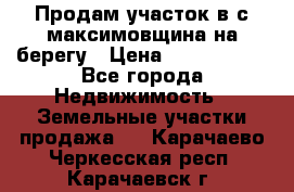 Продам участок в с.максимовщина на берегу › Цена ­ 1 000 000 - Все города Недвижимость » Земельные участки продажа   . Карачаево-Черкесская респ.,Карачаевск г.